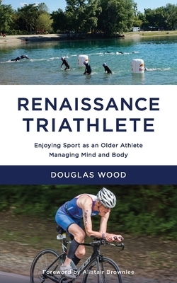 Renaissance Triathlete: Enjoying Sport as an Older Athlete, Managing Mind and Body by Douglas Wood