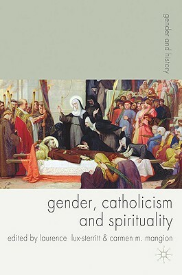 Gender, Catholicism and Spirituality: Women and the Roman Catholic Church in Britain and Europe, 1200-1900 by Carmen Mangion, Laurence Lux-Sterritt