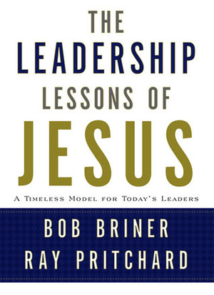 Leadership Lessons of Jesus: A Timeless Model for Today's Leaders by Bob Briner, Ray Pritchard