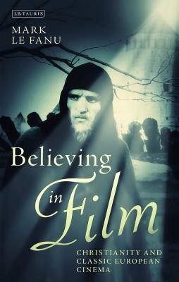 Believing in Film: Christianity and Classic European Cinema by Mark Le Fanu