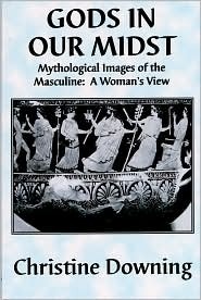 Gods in Our Midst: Mythological Images of the Masculine: A Woman's View by Christine Downing