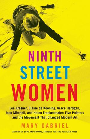 Ninth Street Women: Lee Krasner, Elaine de Kooning, Grace Hartigan, Joan Mitchell, and Helen Frankenthaler: Five Painters and the Movement That Changed Modern Art by Mary Gabriel