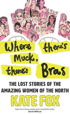 Where There's Muck, There's Bras: the Lost Stories of the Amazing Women of the North by Kate Fox