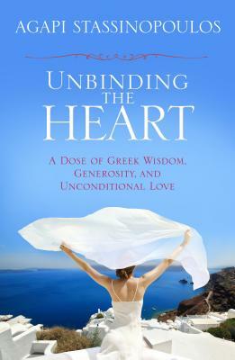 Unbinding the Heart: A Dose of Greek Wisdom, Generosity, and Unconditional Love by Agapi Stassinopoulos