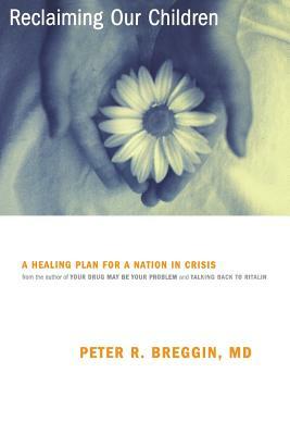 Reclaiming Our Children: A Healing Plan for a Nation in Crisis by Peter R. Breggin