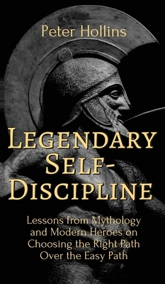 Legendary Self-Discipline: Lessons from Mythology and Modern Heroes on Choosing the Right Path Over the Easy Path by Peter Hollins