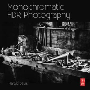 Monochromatic Hdr Photography: Shooting and Processing Black & White High Dynamic Range Photos by Harold Davis