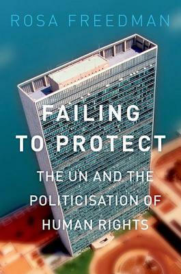 Failing to Protect: The Un and the Politicization of Human Rights by Rosa Freedman