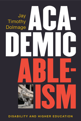 Academic Ableism: Disability and Higher Education by Jay T. Dolmage