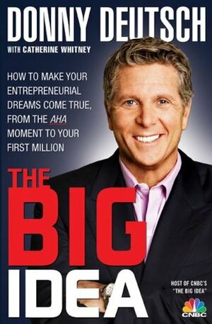 Donny Deutsch's Big Idea: How To Make Your Entrepreneurial Dreams Come True, From The AHA Moment To Your First Million by Donny Deutsch, Catherine Whitney