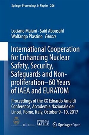 International Cooperation for Enhancing Nuclear Safety, Security, Safeguards and Non-proliferation–60 Years of IAEA and EURATOM: Proceedings of the XX ... (Springer Proceedings in Physics Book 206) by Luciano Maiani, Said Abousahl, Wolfango Plastino