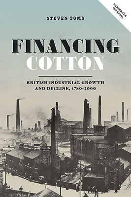 Financing Cotton: British Industrial Growth and Decline, 1780-2000 by Steven Toms