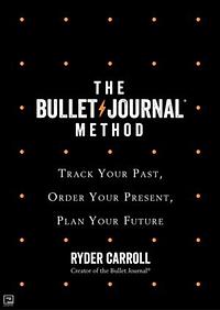 The Bullet Journal Method: Track the Past, Order the Present, Design the Future by Ryder Carroll