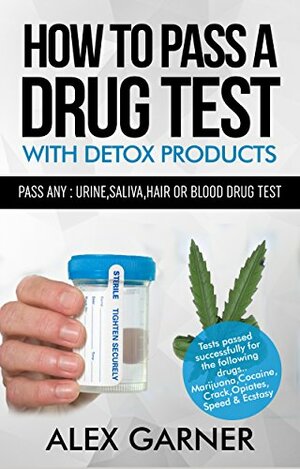 How to pass a drug test with detox products: How to pass any: urine,hair, saliva or blood drug test 2016 by Alex Garner