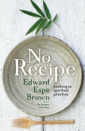 No Recipe: Cooking as Spiritual Practice by Edward Espe Brown