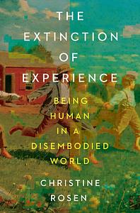 The Extinction of Experience: Being Human in a Disembodied World by Christine Rosen