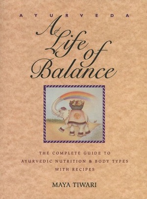 Ayurveda: A Life of Balance: The Complete Guide to Ayurvedic Nutrition and Body Types with Recipes by Maya Tiwari