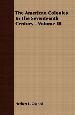 The American Colonies in the Seventeenth Century - Volume III by Herbert L. Osgood