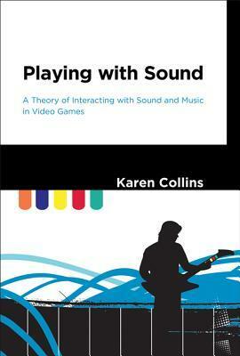 Playing with Sound: A Theory of Interacting with Sound and Music in Video Games by Karen Collins