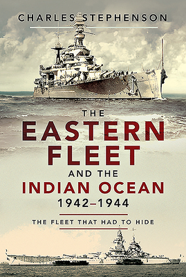 The Eastern Fleet and the Indian Ocean, 1942-1944: The Fleet That Had to Hide by Charles Stephenson