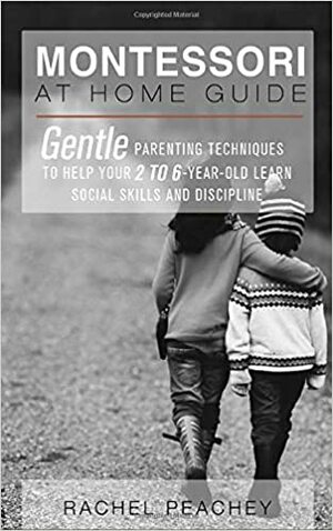 Montessori at Home Guide: Gentle Parenting Techniques to Help Your 2 to 6-Year-Old Learn Social Skills and Discipline by Rachel Peachey