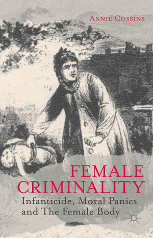 Female Criminality: Infanticide, Moral Panics and The Female Body by Annie Cossins