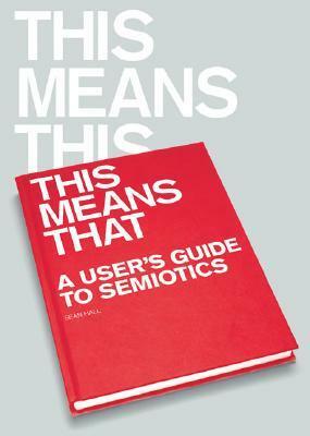 This Means This, This Means That: A User's Guide to Semiotics by Sean Hall
