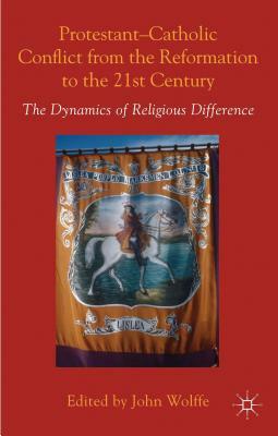 Protestant-Catholic Conflict from the Reformation to the 21st Century: The Dynamics of Religious Difference by John Wolffe