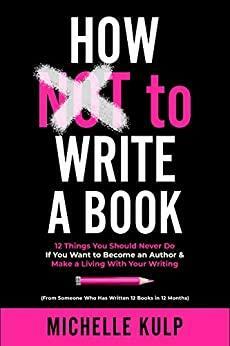 How NOT To Write A Book: 12 Things You Should Never Do If You Want to Become an Author & Make a Living With Your Writing by Michelle Kulp