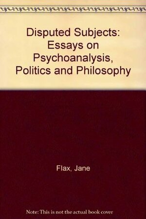 Disputed Subjects: Essays on Psychoanalysis, Politics, and Philosophy by Jane Flax