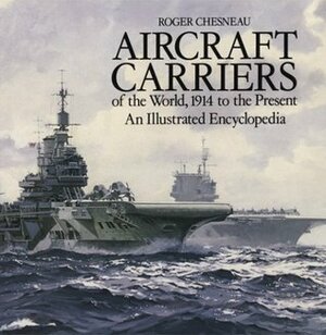 Aircraft Carriers of the World: 1914 to the Present: An Illustrated Encyclopedia by Roger Chesneau