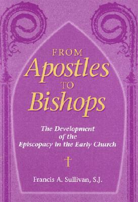 From Apostles to Bishops: The Development of the Episcopacy in the Early Church by Francis a. Sullivan