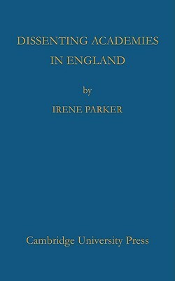 Dissenting Academies in England: Their Rise and Progress and Their Place Among the Educational Systems of the Country by Irene Parker