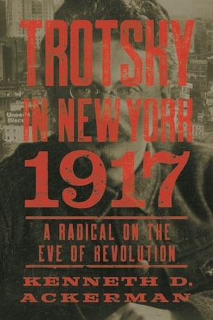 Trotsky in New York, 1917: A Radical on the Eve of Revolution by Kenneth D. Ackerman