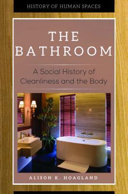 The Bathroom: A Social History of Cleanliness and the Body by Alison K. Hoagland