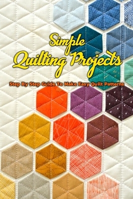 Simple Quilting Projects: Step By Step Guide To Make Easy Quilt Patterns: Simple Quilting Projects by Jose Escobar