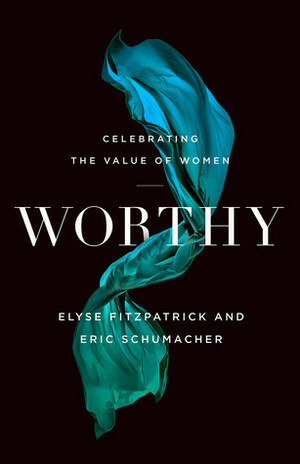 Worthy: Celebrating the Value of Women by Elyse M. Fitzpatrick, Eric Schumacher