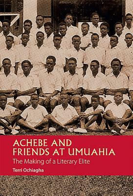 Achebe and Friends at Umuahia: The Making of a Literary Elite by Terri Ochiagha