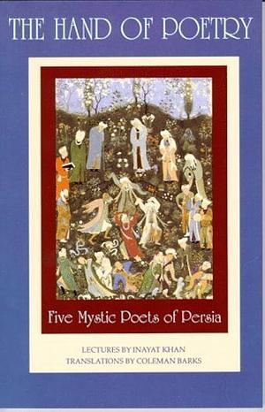 The Hand of Poetry: Five Mystic Poets of Persia : Translations from the Poems of Sanai, Attar, Rumi, Saadi and Hafiz by Coleman Barks, Inayat Khan