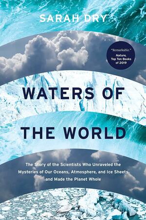 Waters of the World: The Story of the Scientists Who Unraveled the Mysteries of Our Oceans, Atmosphere, and Ice Sheets and Made the Planet Whole by Sarah Dry