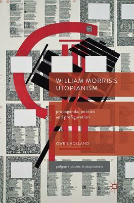 William Morris's Utopianism: Propaganda, Politics and Prefiguration by Owen Holland