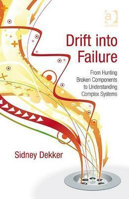 Drift into Failure: From Hunting Broken Components to Understanding Complex Systems by Sidney Dekker