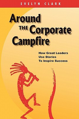 Around the Corporate Campfire: How Great Leaders Use Stories To Inspire Success by Evelyn Clark