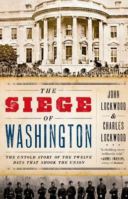 The Siege of Washington: The Untold Story of the Twelve Days That Shook the Union by John Lockwood, Charles Lockwood