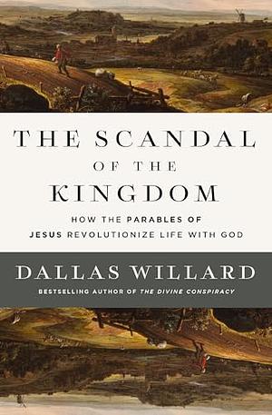 The Scandal of the Kingdom: How the Parables of Jesus Revolutionize Life with God by Dallas Willard
