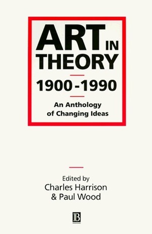 Art in Theory 1900-1990: An Anthology of Changing Ideas by Paul Wood, Charles Harrison