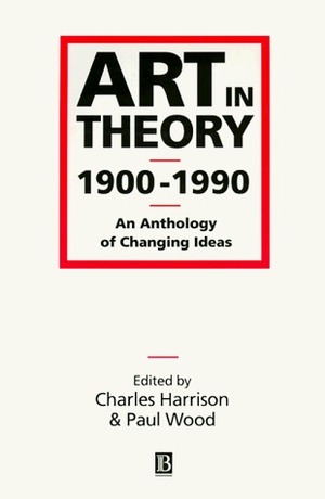 Art in Theory 1900-1990: An Anthology of Changing Ideas by Charles Harrison, Paul Wood