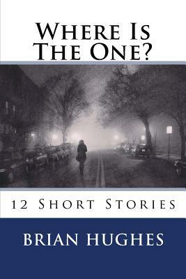 Where Is The One?: 12 Short Stories by Brian Hughes