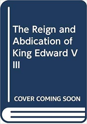 The Reign and Abdication of King Edward VIII by Michael Bloch