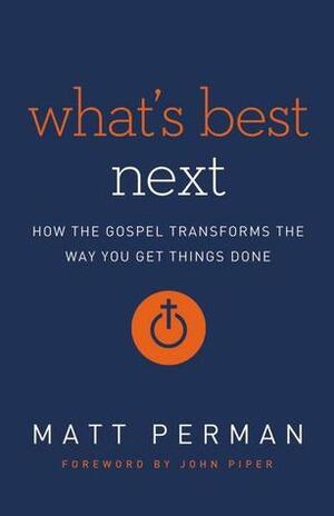 What's Best Next: How the Gospel Transforms the Way You Get Things Done by John Piper, Matt Perman